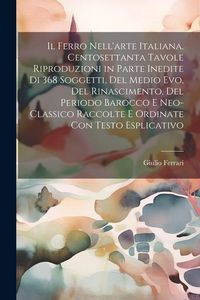 Produktbild: Il ferro nell'arte Italiana. Centosettanta tavole riproduzioni in parte inedite di 368 soggetti, del medio evo, del rinascimento, del periodo barocco