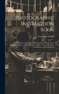 Produktbild: Photographic Instruction Book: A Systematic Course and Illustrated Hand-book on the Modern Practices of Photography in all its Various Branches for A