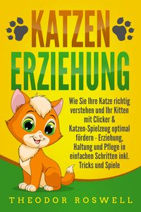 Produktbild: KATZENERZIEHUNG: Wie Sie Ihre Katze richtig verstehen und Ihr Kitten mit Clicker & Katzen-Spielzeug optimal f&ouml;rdern - Erziehung, Haltung und Pflege in einfachen Schritten inkl. Tricks und Spiele