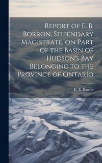 Produktbild: Report of E. B. Borron, Stipendary Magistrate, on Part of the Basin of Hudson's Bay Belonging to the Province of Ontario
