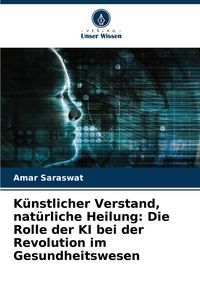 Produktbild: K&uuml;nstlicher Verstand, nat&uuml;rliche Heilung: Die Rolle der KI bei der Revolution im Gesundheitswesen