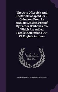 Produktbild: The Arts Of Logick And Rhetorick [adapted By J. Oldmixon From La Mani&egrave;re De Bien Penser] By Father Bouhours. To Which Are Added Parallel Quotations Ou