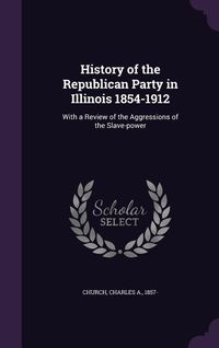 Produktbild: History of the Republican Party in Illinois 1854-1912: With a Review of the Aggressions of the Slave-Power