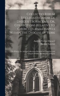 Produktbild: Collectio Rerum Ecclesiasticarum De Dioecesi Eboracensi, Or, Collections Relative to Churches and Chapels Within the Diocese of York; to Which Are Add