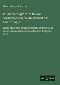 Produktbild: &Eacute;tude th&eacute;orique de la fluxion, consid&eacute;r&eacute;e comme un &eacute;l&eacute;ment des h&eacute;morrhagies