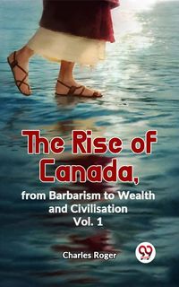 Produktbild: The Rise Of Canada, From Barbarism To Wealth And Civilisation Vol.1
