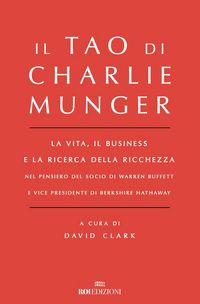 Produktbild: Il Tao di Charlie Munger. La vita, il business e la ricerca della ricchezza nel pensiero del socio di Warren Buffett e vice presidente di Berkshire Hathaway
