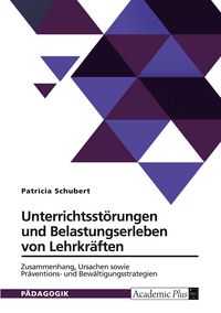 Produktbild: Unterrichtsst&ouml;rungen und Belastungserleben von Lehrkr&auml;ften. Zusammenhang, Ursachen sowie Pr&auml;ventions- und Bew&auml;ltigungsstrategien