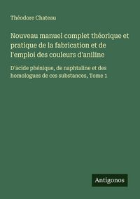 Produktbild: Nouveau manuel complet th&eacute;orique et pratique de la fabrication et de l'emploi des couleurs d'aniline