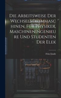 Produktbild: Die Arbeitsweise der Wechselstrommaschinen, f&uuml;r Physiker, Maschineningenieure und Studenten der Elek