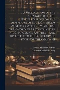 Produktbild: A Vindication of the Character of the Undersigned From the Aspersions of Mr. T. Chisholm Anstey, Ex-Attorney General of Hongkong As Contained in His C