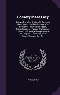 Produktbild: Cookery Made Easy: Being A Complete System Of Domestic Management, Uniting Elegance With Economy. To Which Are Added, Instructions For Tr