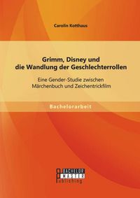 Produktbild: Grimm, Disney und die Wandlung der Geschlechterrollen: Eine Gender-Studie zwischen M&auml;rchenbuch und Zeichentrickfilm