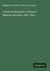 Produktbild: Lettres de Benjamin Constant &agrave; Madame R&eacute;camier 1807-1830