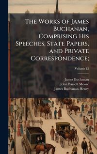 Produktbild: The Works of James Buchanan, Comprising His Speeches, State Papers, and Private Correspondence;