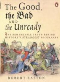 Produktbild: The Good, the Bad and the Unready: The Remarkable Truth Behind History's Strangest Nicknames. Robert Easton