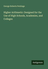 Produktbild: Higher Arithmetic: Designed for the Use of High Schools, Academies, and Colleges