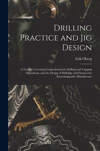 Produktbild: Drilling Practice and Jig Design: A Treatise Covering Comprehensively Drilling and Tapping Operations, and the Design of Drill Jigs and Fixtures for I