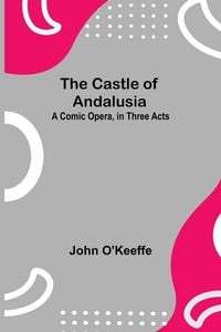 Produktbild: The Castle Of Andalusia; A Comic Opera, In Three Acts