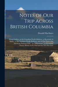 Produktbild: Notes of Our Trip Across British Columbia [microform]: From Golden, on the Canadian Pacific Railway, to Kootenai, in Idaho, on the Northern Pacific Ra