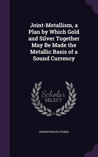 Produktbild: Joint-Metallism, a Plan by Which Gold and Silver Together May Be Made the Metallic Basis of a Sound Currency