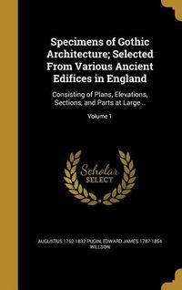 Produktbild: Specimens of Gothic Architecture; Selected From Various Ancient Edifices in England: Consisting of Plans, Elevations, Sections, and Parts at Large ..;