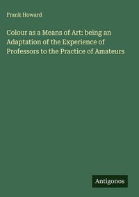 Produktbild: Colour as a Means of Art: being an Adaptation of the Experience of Professors to the Practice of Amateurs