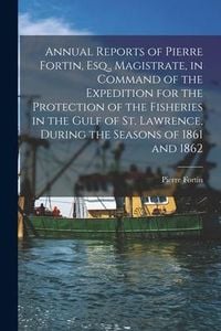 Produktbild: Annual Reports of Pierre Fortin, Esq., Magistrate, in Command of the Expedition for the Protection of the Fisheries in the Gulf of St. Lawrence, Durin