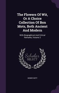 Produktbild: The Flowers Of Wit, Or A Choice Collection Of Bon Mots, Both Ancient And Modern: With Biographical And Critical Remarks, Volume 2