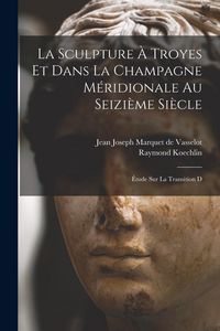 Produktbild: La sculpture &agrave; Troyes et dans la Champagne m&eacute;ridionale au seizi&egrave;me si&egrave;cle; &eacute;tude sur la transition d