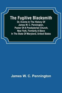 Produktbild: The Fugitive Blacksmith or, Events in the History of James W. C. Pennington, Pastor of a Presbyterian Church, New York, Formerly a Slave in the State of Maryland, United States