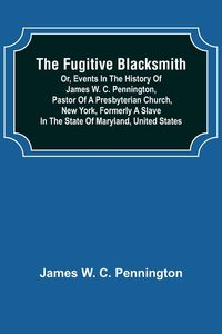 Produktbild: The Fugitive Blacksmith or, Events in the History of James W. C. Pennington, Pastor of a Presbyterian Church, New York, Formerly a Slave in the State