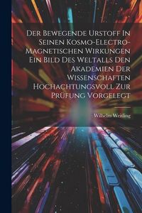 Produktbild: Der Bewegende Urstoff In Seinen Kosmo-electro-magnetischen Wirkungen Ein Bild Des Weltalls Den Akademien Der Wissenschaften Hochachtungsvoll Zur Pr&uuml;fu