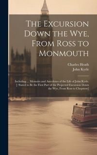 Produktbild: The Excursion Down the Wye, From Ross to Monmouth: Including ... Memoirs and Anecdotes of the Life of John Kyrle. [: Stated to Be the First Part of th