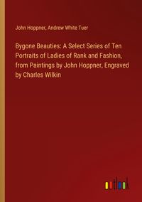 Produktbild: Bygone Beauties: A Select Series of Ten Portraits of Ladies of Rank and Fashion, from Paintings by John Hoppner, Engraved by Charles Wilkin