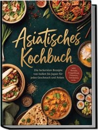 Produktbild: Asiatisches Kochbuch: Die leckersten Rezepte von Indien bis Japan f&uuml;r jeden Geschmack und Anlass &ndash; inkl. Broten, Fingerfood, Desserts, Getr&auml;nken uvm.