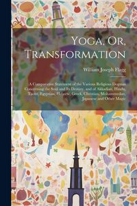 Produktbild: Yoga, Or, Transformation: A Comparative Statement of the Various Religious Dogmas Concerning the Soul and Its Destiny, and of Akkadian, Hindu, T