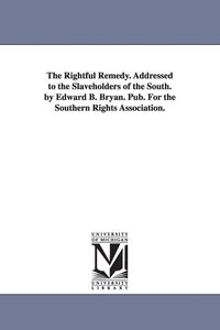 Produktbild: The Rightful Remedy. Addressed to the Slaveholders of the South. by Edward B. Bryan. Pub. For the Southern Rights Association.