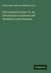 Produktbild: First Lessons in Latin. Or, An Introduction to Andrews and Stoddard's Latin Grammar