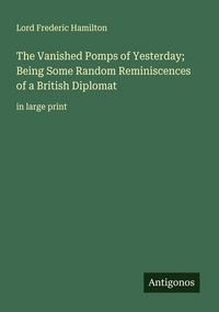 Produktbild: The Vanished Pomps of Yesterday; Being Some Random Reminiscences of a British Diplomat