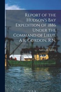 Produktbild: Report of the Hudson's Bay Expedition of 1886 Under the Command of Lieut. A.R. Gordon, R.N. [microform]