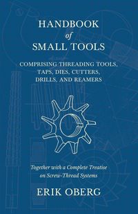 Produktbild: Handbook of Small Tools Comprising Threading Tools, Taps, Dies, Cutters, Drills, and Reamers - Together with a Complete Treatise on Screw-Thread Syste
