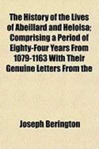 Produktbild: The History of the Lives of Abeillard and Heloisa; Comprising a Period of Eighty-Four Years from 1079-1163 with Their Genuine Letters from the