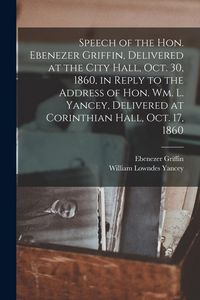Produktbild: Speech of the Hon. Ebenezer Griffin, Delivered at the City Hall, Oct. 30, 1860, in Reply to the Address of Hon. Wm. L. Yancey, Delivered at Corinthian