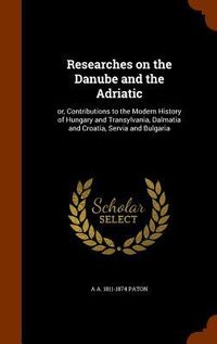 Produktbild: Researches on the Danube and the Adriatic: or, Contributions to the Modern History of Hungary and Transylvania, Dalmatia and Croatia, Servia and Bulga