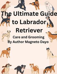 Produktbild: The Ultimate Guide to Labrador Retriever Care and Grooming (Pets, #1)