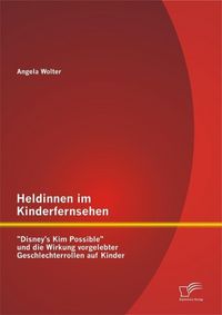Produktbild: Heldinnen im Kinderfernsehen: "Disney's Kim Possible" und die Wirkung vorgelebter Geschlechterrollen auf Kinder