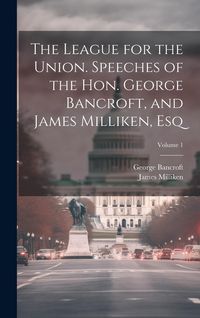 Produktbild: The League for the Union. Speeches of the Hon. George Bancroft, and James Milliken, esq; Volume 1
