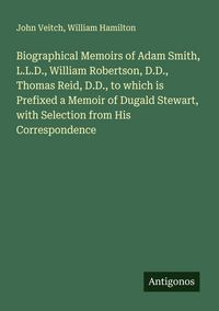 Produktbild: Biographical Memoirs of Adam Smith, L.L.D., William Robertson, D.D., Thomas Reid, D.D., to which is Prefixed a Memoir of Dugald Stewart, with Selectio