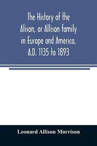 Produktbild: The history of the Alison, or Allison family in Europe and America, A.D. 1135 to 1893; giving an account of the family in Scotland, England, Ireland,